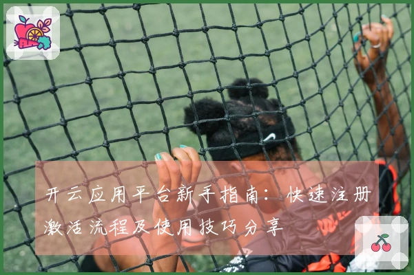 开云应用平台新手指南：快速注册激活流程及使用技巧分享