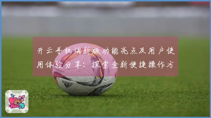 开云手机端新版功能亮点及用户使用体验分享：探索全新便捷操作方式