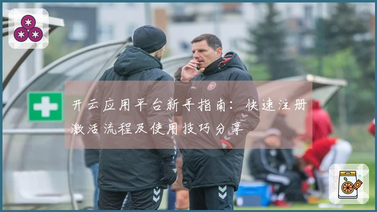 开云应用平台新手指南：快速注册激活流程及使用技巧分享