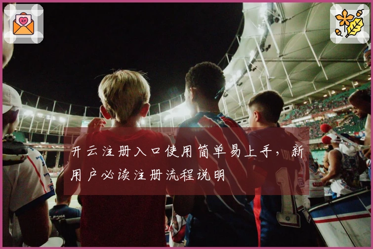 开云注册入口使用简单易上手，新用户必读注册流程说明
