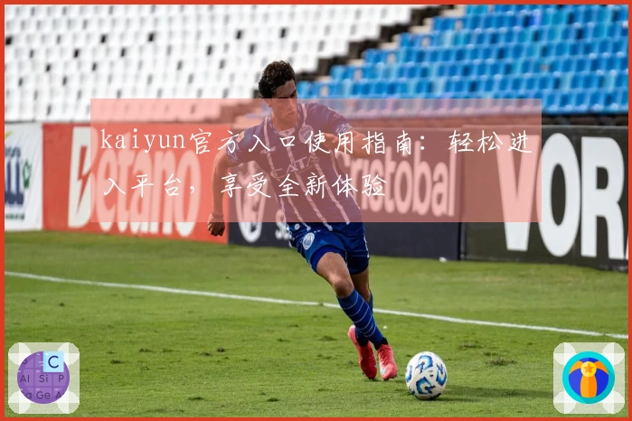 kaiyun官方入口使用指南:轻松进入平台,享受全新体验