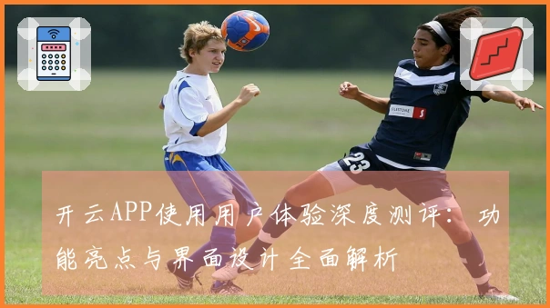 开云APP使用用户体验深度测评：功能亮点与界面设计全面解析