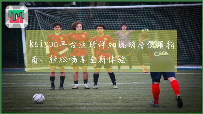 kaiyun平台注册详细说明与使用指南，轻松畅享全新体验