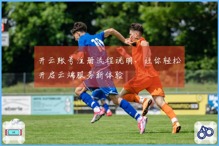 开云账号注册流程说明，让你轻松开启云端服务新体验