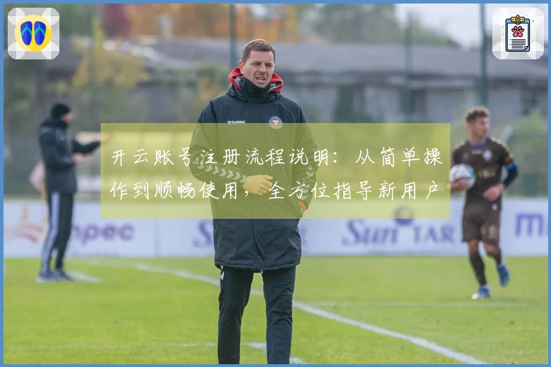 开云账号注册流程说明：从简单操作到顺畅使用，全方位指导新用户快速上手