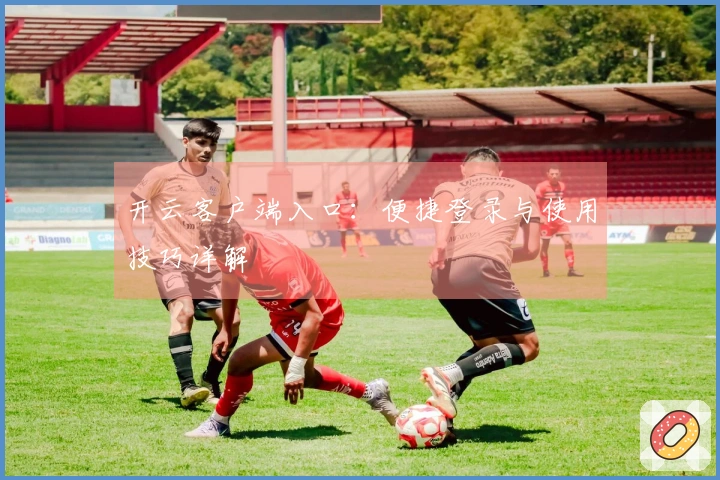 开云客户端入口：便捷登录与使用技巧详解