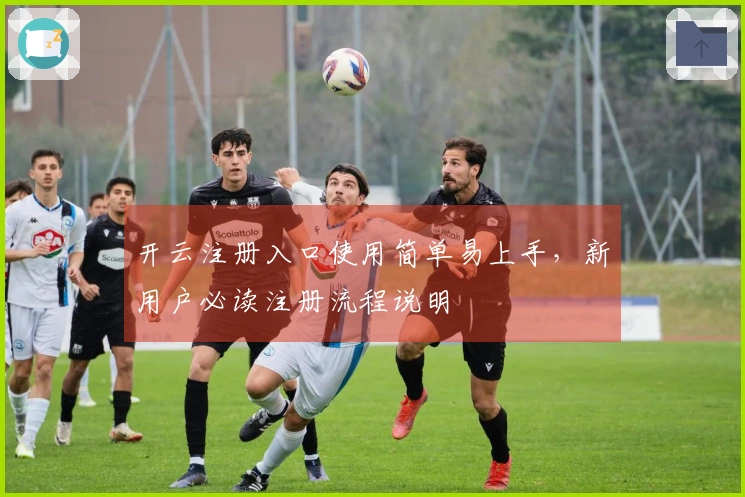 开云注册入口使用简单易上手，新用户必读注册流程说明