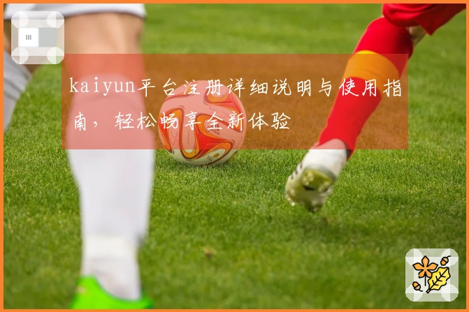 kaiyun平台注册详细说明与使用指南，轻松畅享全新体验