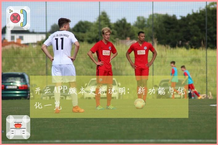 开云APP版本更新说明：新功能与优化一览