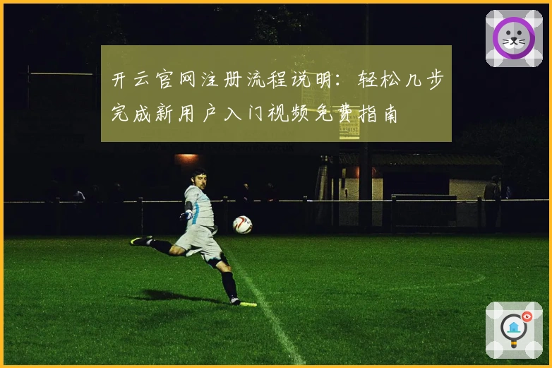 开云官网注册流程说明：轻松几步完成新用户入门视频免费指南