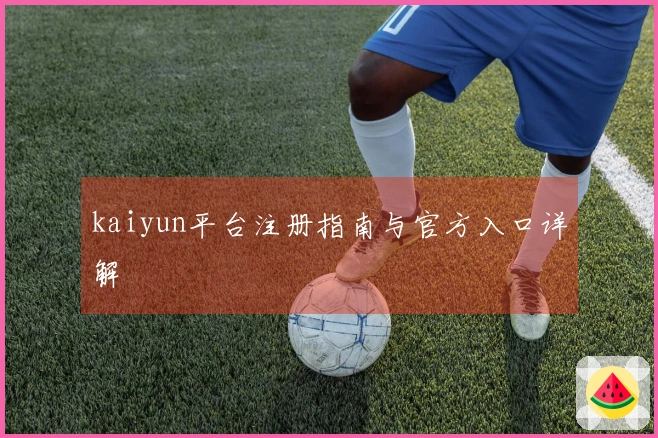 kaiyun平台注册指南与官方入口详解