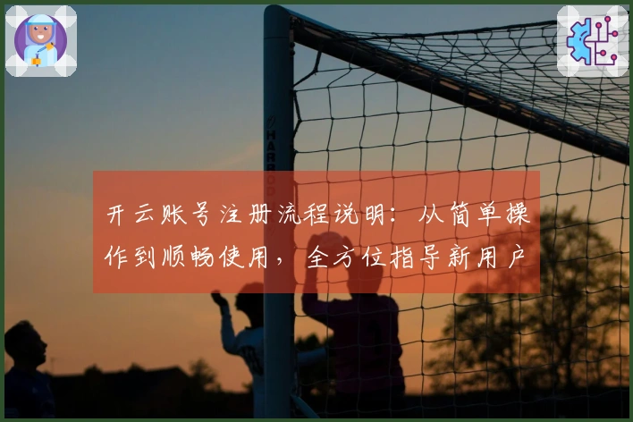 开云账号注册流程说明：从简单操作到顺畅使用，全方位指导新用户快速上手