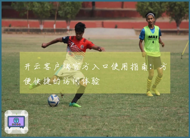 开云客户端官方入口使用指南:方便快捷的访问体验