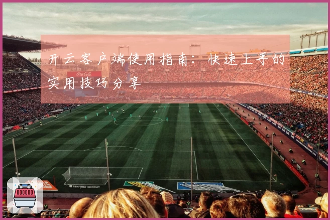 开云客户端使用指南：快速上手的实用技巧分享