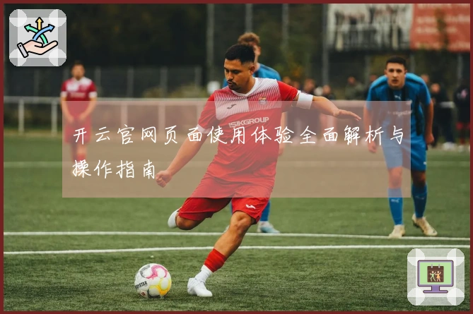 开云官网页面使用体验全面解析与操作指南