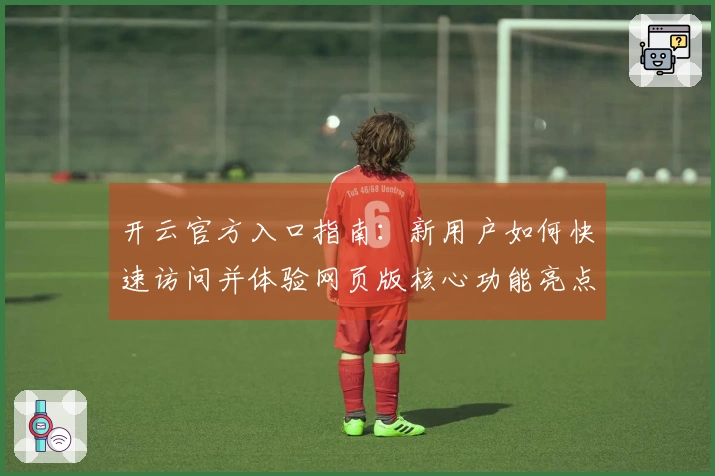 开云官方入口指南:新用户如何快速访问并体验网页版核心功能亮点!