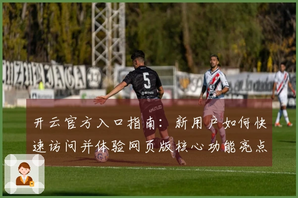 开云官方入口指南：新用户如何快速访问并体验网页版核心功能亮点！