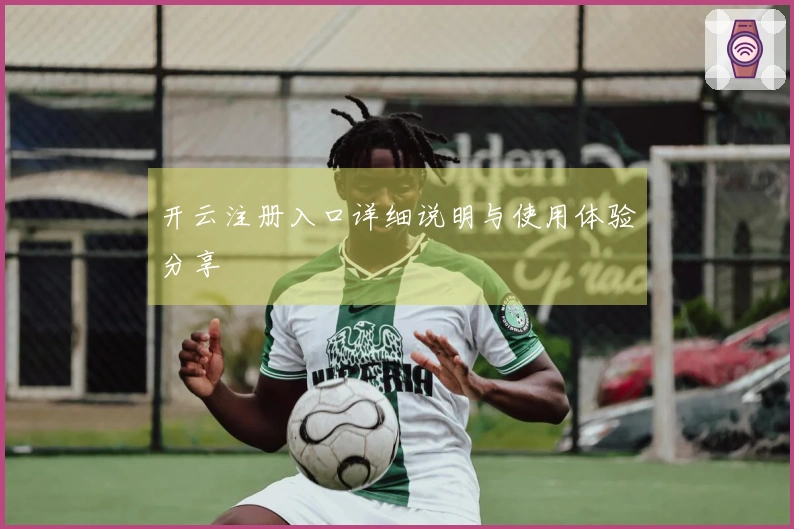 开云注册入口详细说明与使用体验分享